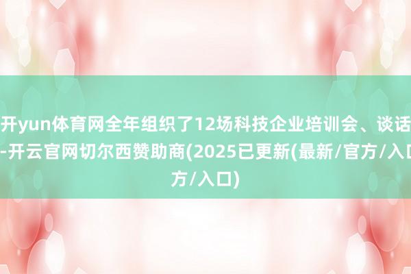 开yun体育网全年组织了12场科技企业培训会、谈话会-开云官网切尔西赞助商(2025已更新(最新/官方/入口)