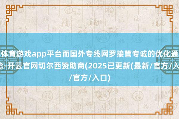 体育游戏app平台而国外专线网罗接管专诚的优化通说念-开云官网切尔西赞助商(2025已更新(最新/官方/入口)