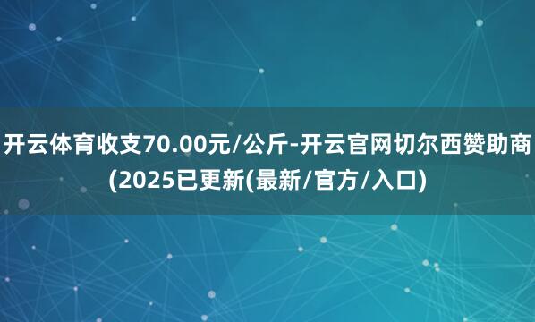 开云体育收支70.00元/公斤-开云官网切尔西赞助商(2025已更新(最新/官方/入口)