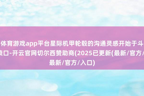 体育游戏app平台星际机甲轮毂的沟通灵感开始于斗争机喷口-开云官网切尔西赞助商(2025已更新(最新/官方/入口)