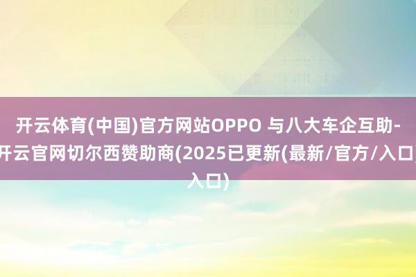 开云体育(中国)官方网站OPPO 与八大车企互助-开云官网切尔西赞助商(2025已更新(最新/官方/入口)